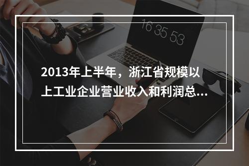 2013年上半年，浙江省规模以上工业企业营业收入和利润总额分