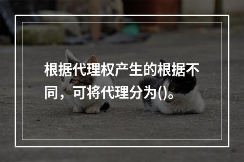 根据代理权产生的根据不同，可将代理分为()。