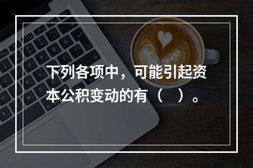 下列各项中，可能引起资本公积变动的有（　）。