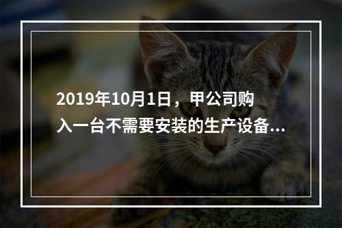 2019年10月1日，甲公司购入一台不需要安装的生产设备，增