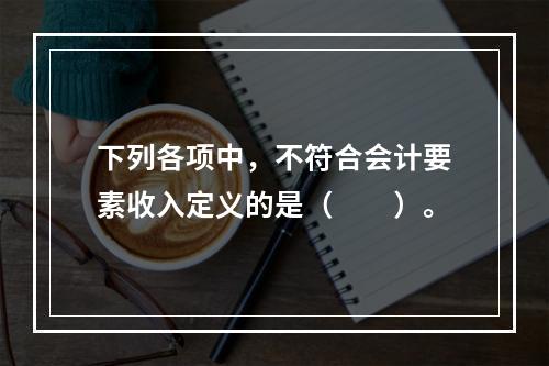 下列各项中，不符合会计要素收入定义的是（　　）。