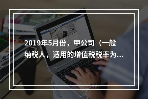 2019年5月份，甲公司（一般纳税人，适用的增值税税率为13