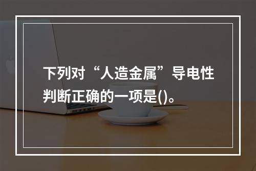 下列对“人造金属”导电性判断正确的一项是()。