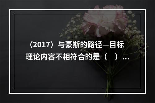 （2017）与豪斯的路径—目标理论内容不相符合的是（　）。