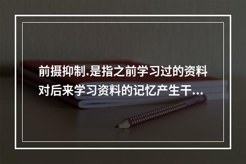 前摄抑制.是指之前学习过的资料对后来学习资料的记忆产生干扰的