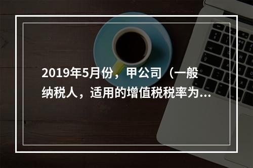 2019年5月份，甲公司（一般纳税人，适用的增值税税率为13