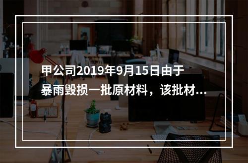 甲公司2019年9月15日由于暴雨毁损一批原材料，该批材料系