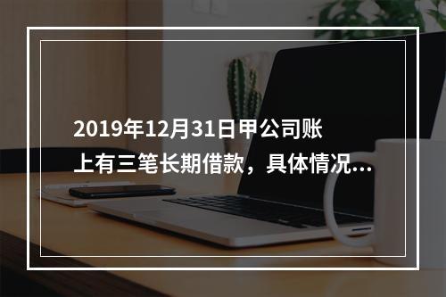 2019年12月31日甲公司账上有三笔长期借款，具体情况如下