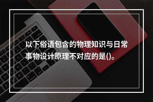 以下俗语包含的物理知识与日常事物设计原理不对应的是()。