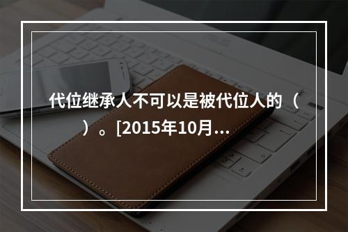 代位继承人不可以是被代位人的（　　）。[2015年10月真题