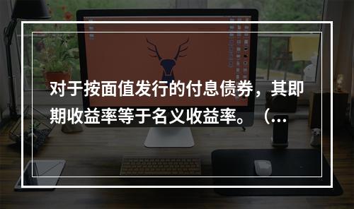 对于按面值发行的付息债券，其即期收益率等于名义收益率。（　　