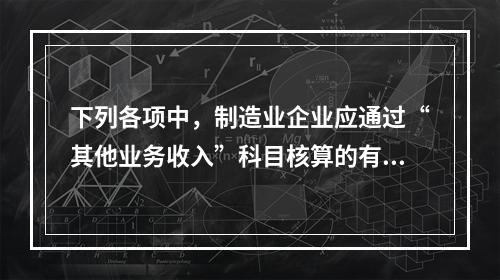 下列各项中，制造业企业应通过“其他业务收入”科目核算的有（　