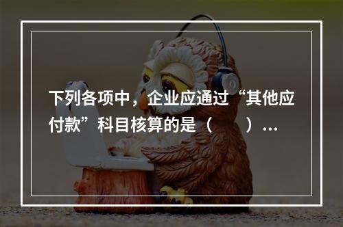 下列各项中，企业应通过“其他应付款”科目核算的是（　　）。