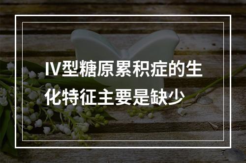 Ⅳ型糖原累积症的生化特征主要是缺少