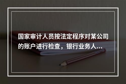 国家审计人员按法定程序对某公司的账户进行检查，银行业务人员因