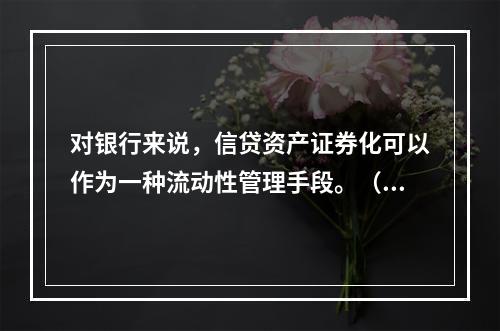 对银行来说，信贷资产证券化可以作为一种流动性管理手段。（　　