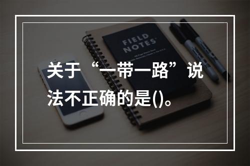 关于“一带一路”说法不正确的是()。