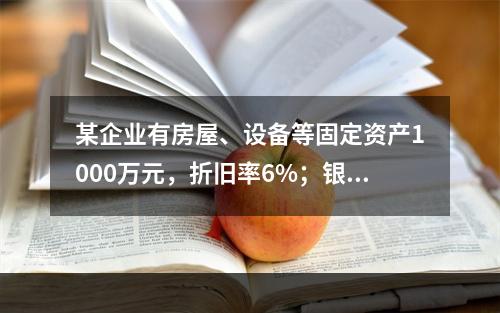 某企业有房屋、设备等固定资产1000万元，折旧率6%；银行长