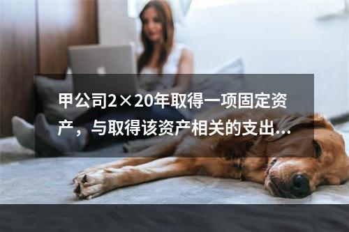 甲公司2×20年取得一项固定资产，与取得该资产相关的支出包括