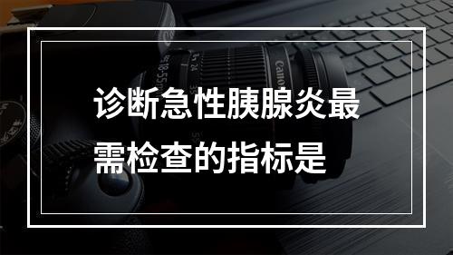 诊断急性胰腺炎最需检查的指标是