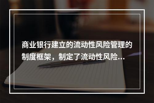 商业银行建立的流动性风险管理的制度框架，制定了流动性风险偏好