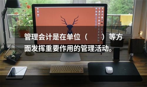 管理会计是在单位（　　）等方面发挥重要作用的管理活动。