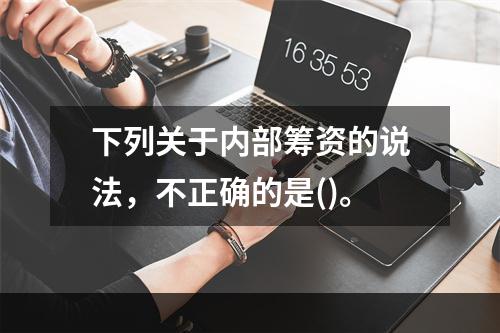 下列关于内部筹资的说法，不正确的是()。