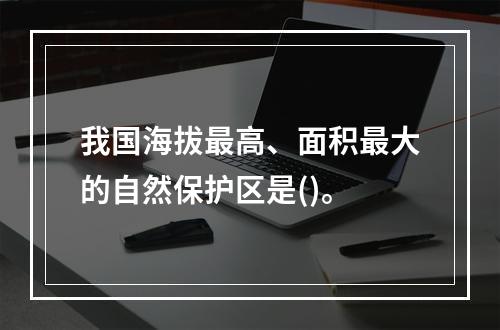 我国海拔最高、面积最大的自然保护区是()。