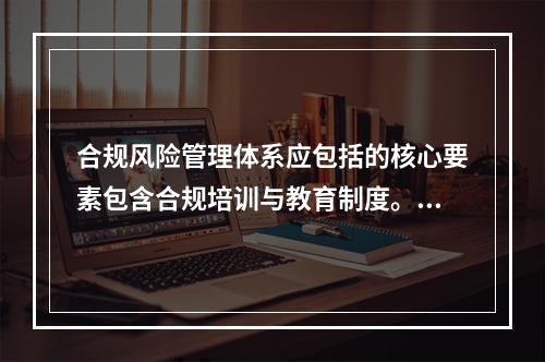 合规风险管理体系应包括的核心要素包含合规培训与教育制度。（ 