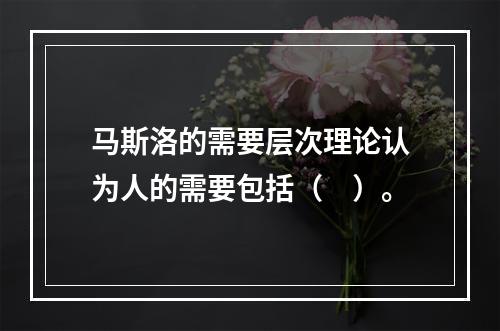 马斯洛的需要层次理论认为人的需要包括（　）。