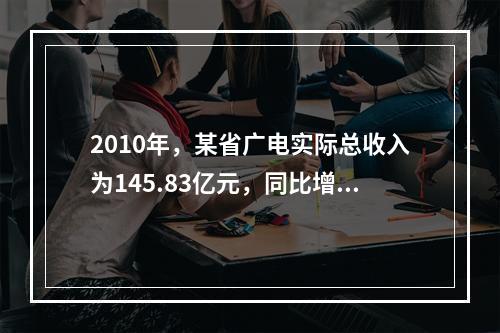 2010年，某省广电实际总收入为145.83亿元，同比增长3