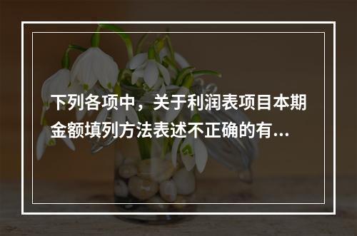 下列各项中，关于利润表项目本期金额填列方法表述不正确的有（　