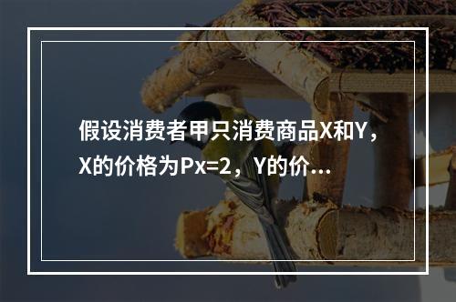 假设消费者甲只消费商品X和Y，X的价格为Px=2，Y的价格为