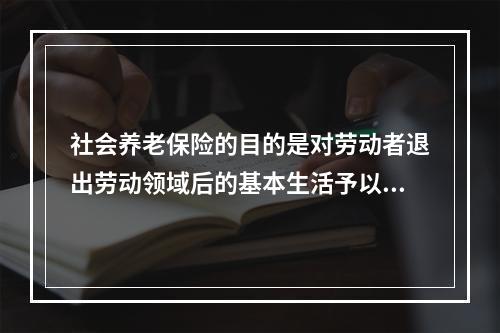 社会养老保险的目的是对劳动者退出劳动领域后的基本生活予以保障