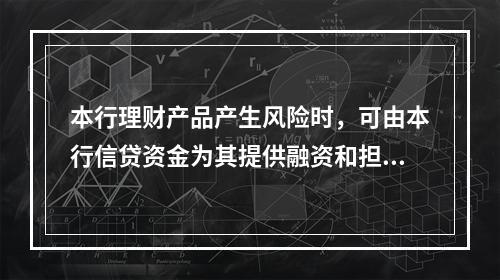 本行理财产品产生风险时，可由本行信贷资金为其提供融资和担保。