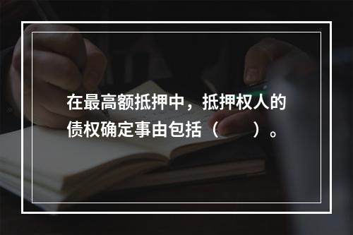 在最高额抵押中，抵押权人的债权确定事由包括（　　）。