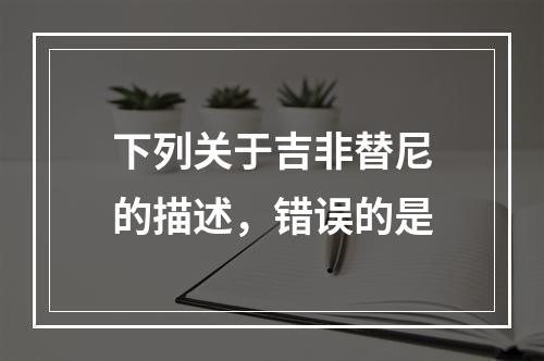 下列关于吉非替尼的描述，错误的是