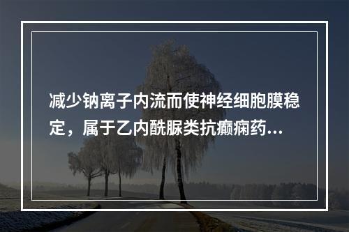 减少钠离子内流而使神经细胞膜稳定，属于乙内酰脲类抗癫痫药的是