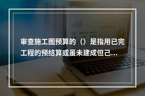 审查施工图预算的（）是指用已完工程的预结算或虽未建成但己审查