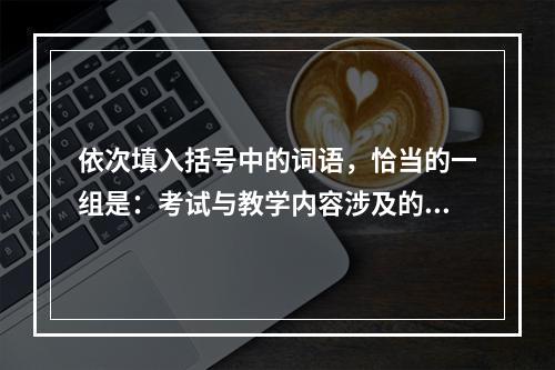 依次填入括号中的词语，恰当的一组是：考试与教学内容涉及的范围