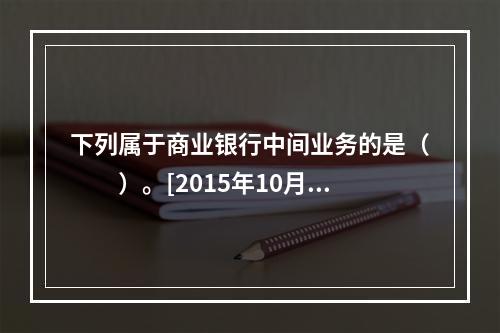 下列属于商业银行中间业务的是（　　）。[2015年10月真题