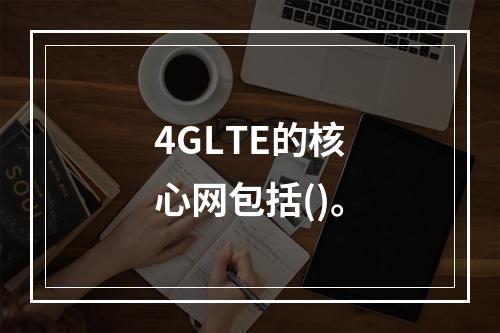 4GLTE的核心网包括()。