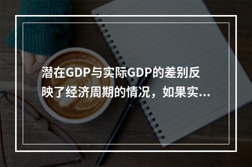 潜在GDP与实际GDP的差别反映了经济周期的情况，如果实际G