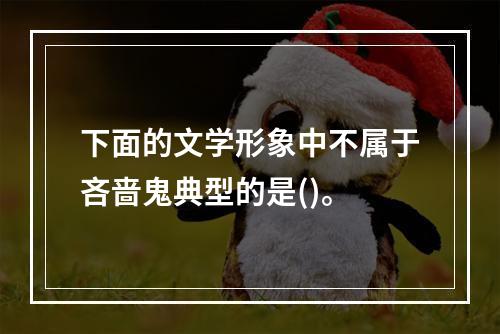 下面的文学形象中不属于吝啬鬼典型的是()。