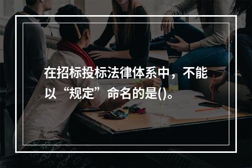 在招标投标法律体系中，不能以“规定”命名的是()。