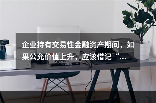 企业持有交易性金融资产期间，如果公允价值上升，应该借记“投资