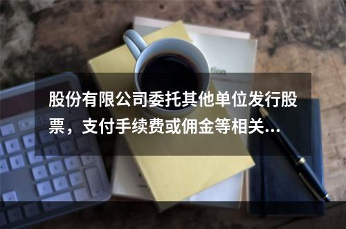 股份有限公司委托其他单位发行股票，支付手续费或佣金等相关费用