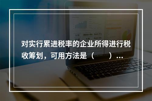 对实行累进税率的企业所得进行税收筹划，可用方法是（　　）。