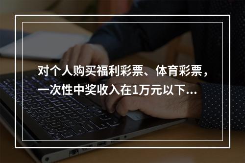 对个人购买福利彩票、体育彩票，一次性中奖收入在1万元以下的（