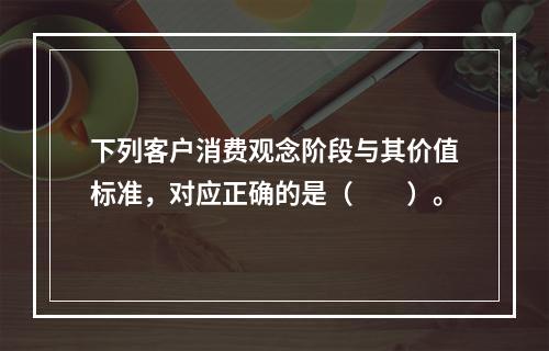 下列客户消费观念阶段与其价值标准，对应正确的是（　　）。